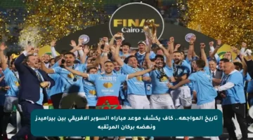 تاريخ المواجهة.. كاف يكشف موعد مباراة السوبر الأفريقي بين بيراميدز ونهضة بركان المرتقبة
